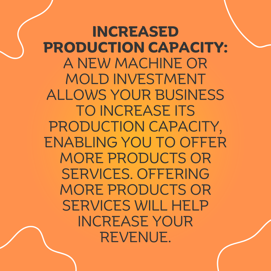 2 Increased Production Capacity A new machine or mold investment allows your business to increase its production capacity